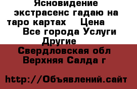 Ясновидение экстрасенс гадаю на таро картах  › Цена ­ 1 000 - Все города Услуги » Другие   . Свердловская обл.,Верхняя Салда г.